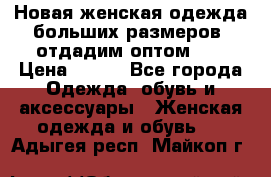 Новая женская одежда больших размеров (отдадим оптом)   › Цена ­ 500 - Все города Одежда, обувь и аксессуары » Женская одежда и обувь   . Адыгея респ.,Майкоп г.